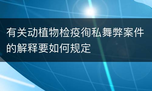 有关动植物检疫徇私舞弊案件的解释要如何规定