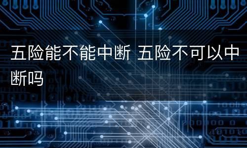 五险能不能中断 五险不可以中断吗