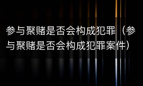 参与聚赌是否会构成犯罪（参与聚赌是否会构成犯罪案件）