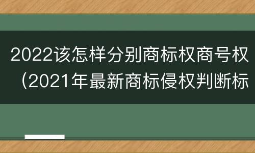 2022该怎样分别商标权商号权（2021年最新商标侵权判断标准）