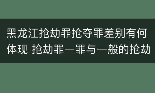 黑龙江抢劫罪抢夺罪差别有何体现 抢劫罪一罪与一般的抢劫罪区别