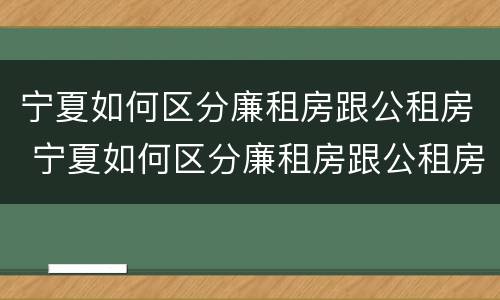 宁夏如何区分廉租房跟公租房 宁夏如何区分廉租房跟公租房的区别