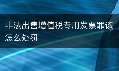 非法出售增值税专用发票罪该怎么处罚