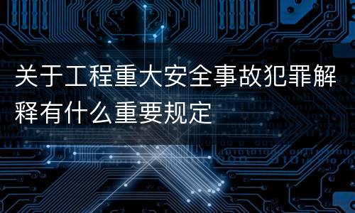关于工程重大安全事故犯罪解释有什么重要规定