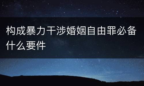 构成暴力干涉婚姻自由罪必备什么要件