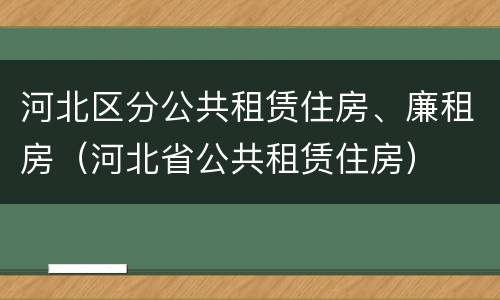河北区分公共租赁住房、廉租房（河北省公共租赁住房）