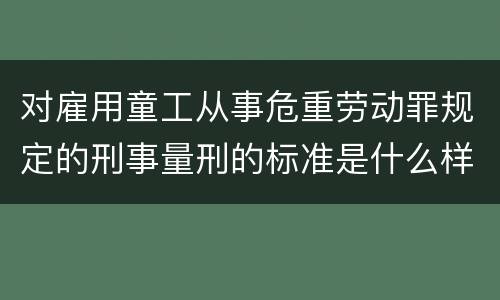 对雇用童工从事危重劳动罪规定的刑事量刑的标准是什么样的