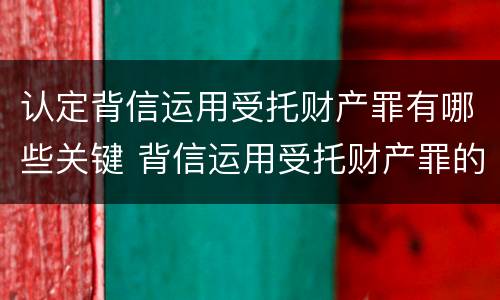 认定背信运用受托财产罪有哪些关键 背信运用受托财产罪的主体