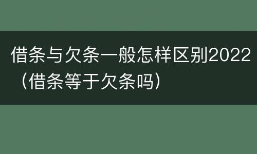 借条与欠条一般怎样区别2022（借条等于欠条吗）