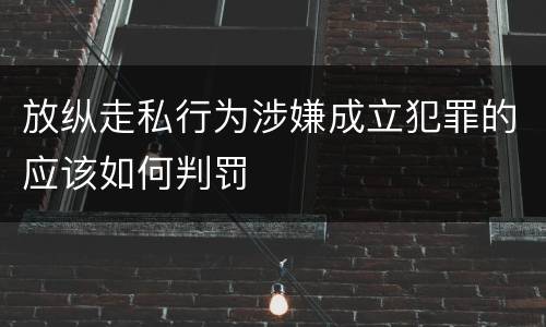 放纵走私行为涉嫌成立犯罪的应该如何判罚