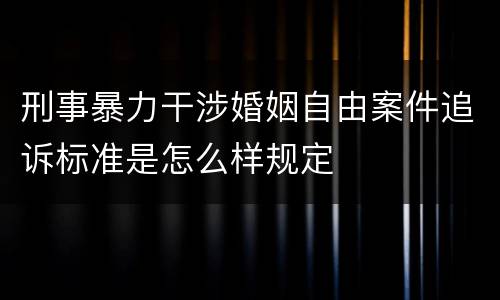 刑事暴力干涉婚姻自由案件追诉标准是怎么样规定