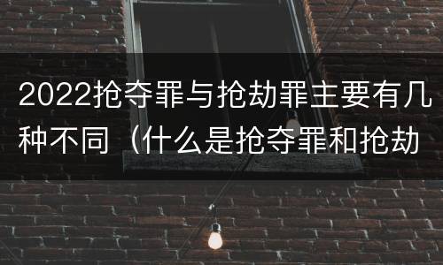 2022抢夺罪与抢劫罪主要有几种不同（什么是抢夺罪和抢劫罪）