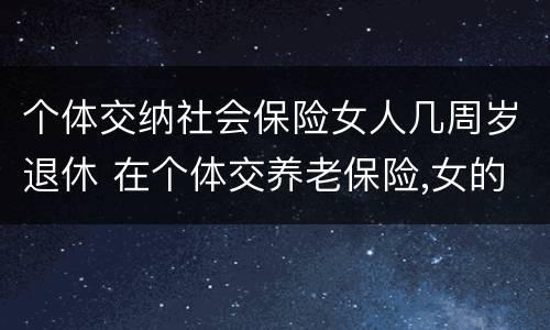 个体交纳社会保险女人几周岁退休 在个体交养老保险,女的多大岁数可以退休