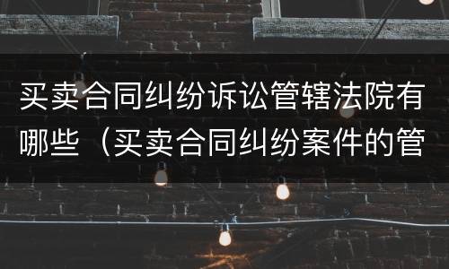 买卖合同纠纷诉讼管辖法院有哪些（买卖合同纠纷案件的管辖法院）