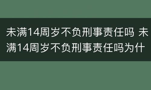 未满14周岁不负刑事责任吗 未满14周岁不负刑事责任吗为什么