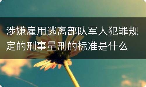 涉嫌雇用逃离部队军人犯罪规定的刑事量刑的标准是什么