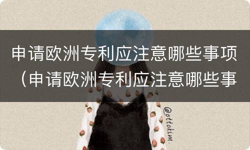 申请欧洲专利应注意哪些事项（申请欧洲专利应注意哪些事项呢）