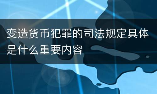 变造货币犯罪的司法规定具体是什么重要内容