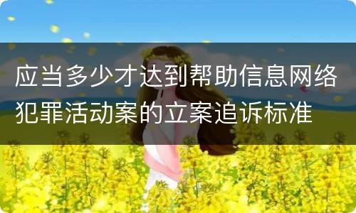 应当多少才达到帮助信息网络犯罪活动案的立案追诉标准