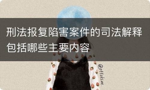 刑法报复陷害案件的司法解释包括哪些主要内容