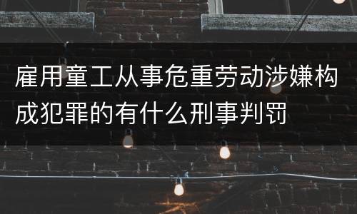 雇用童工从事危重劳动涉嫌构成犯罪的有什么刑事判罚