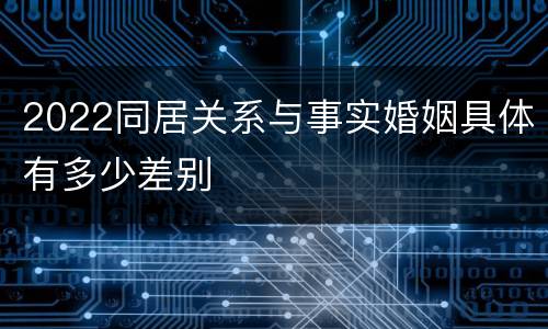 2022同居关系与事实婚姻具体有多少差别