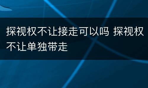 探视权不让接走可以吗 探视权不让单独带走