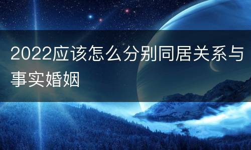 2022应该怎么分别同居关系与事实婚姻