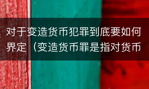 对于变造货币犯罪到底要如何界定（变造货币罪是指对货币采用什么方法）