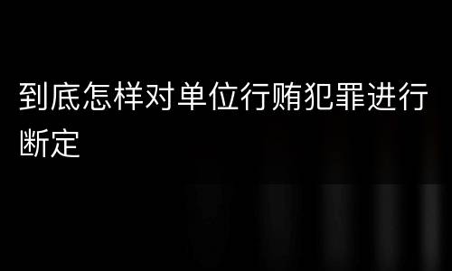 到底怎样对单位行贿犯罪进行断定