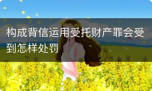 构成背信运用受托财产罪会受到怎样处罚