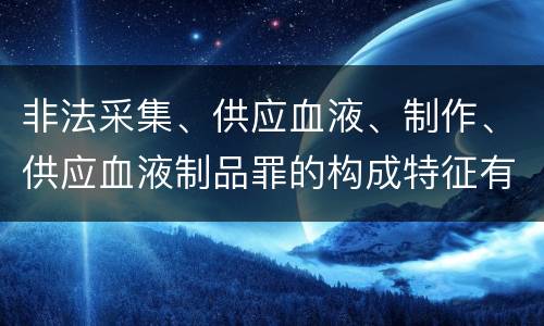 非法采集、供应血液、制作、供应血液制品罪的构成特征有哪些