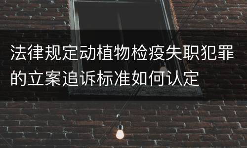 法律规定动植物检疫失职犯罪的立案追诉标准如何认定