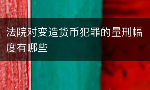 法院对变造货币犯罪的量刑幅度有哪些