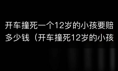 开车撞死一个12岁的小孩要赔多少钱（开车撞死12岁的小孩赔偿多少钱）