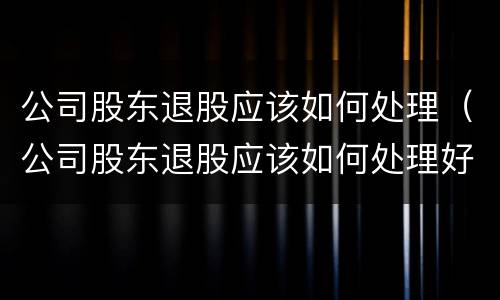 公司股东退股应该如何处理（公司股东退股应该如何处理好）