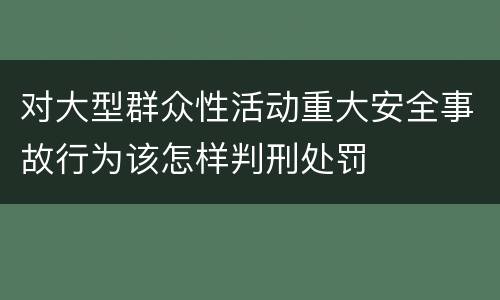 对大型群众性活动重大安全事故行为该怎样判刑处罚