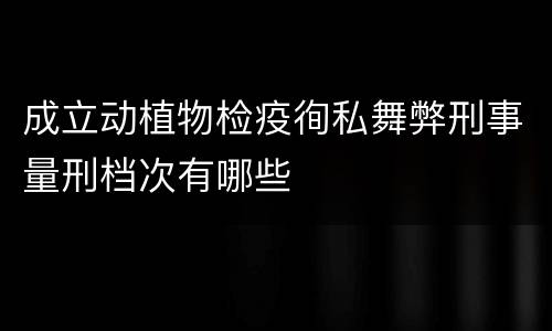 成立动植物检疫徇私舞弊刑事量刑档次有哪些
