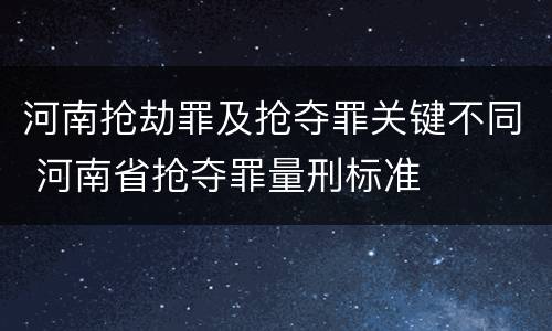 河南抢劫罪及抢夺罪关键不同 河南省抢夺罪量刑标准