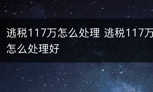 逃税117万怎么处理 逃税117万怎么处理好
