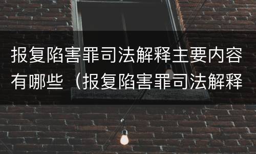 报复陷害罪司法解释主要内容有哪些（报复陷害罪司法解释主要内容有哪些）