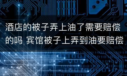 酒店的被子弄上油了需要赔偿的吗 宾馆被子上弄到油要赔偿吗