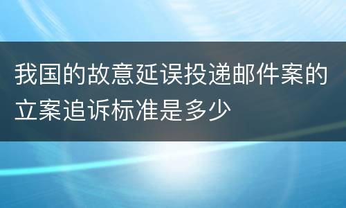 我国的故意延误投递邮件案的立案追诉标准是多少