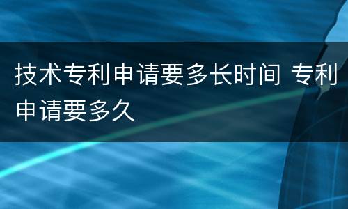 技术专利申请要多长时间 专利申请要多久