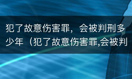 犯了故意伤害罪，会被判刑多少年（犯了故意伤害罪,会被判刑多少年以上）