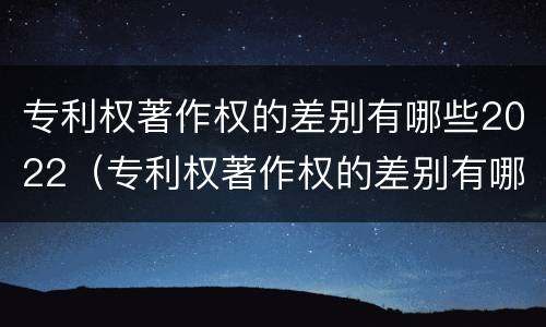 专利权著作权的差别有哪些2022（专利权著作权的差别有哪些2022年）