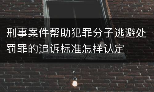 刑事案件帮助犯罪分子逃避处罚罪的追诉标准怎样认定