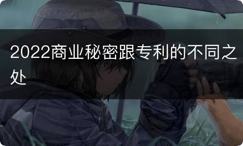 2022商业秘密跟专利的不同之处
