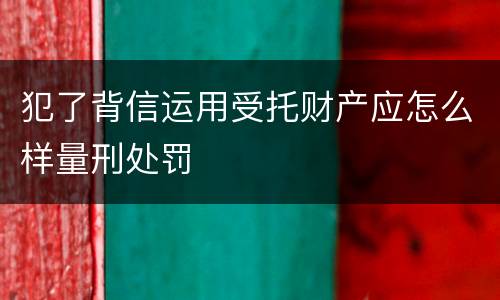 犯了背信运用受托财产应怎么样量刑处罚