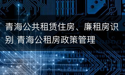 青海公共租赁住房、廉租房识别 青海公租房政策管理